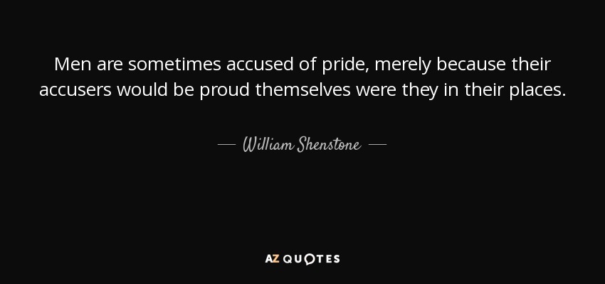 Men are sometimes accused of pride, merely because their accusers would be proud themselves were they in their places. - William Shenstone