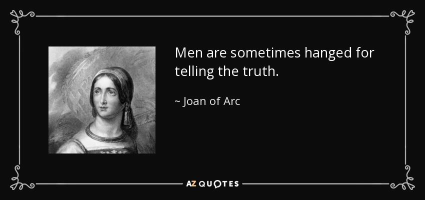 Men are sometimes hanged for telling the truth. - Joan of Arc