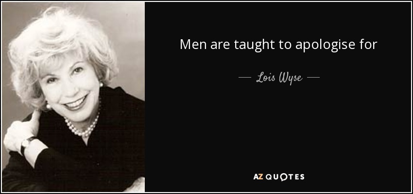 Men are taught to apologise for their weaknesses, women for their strengths. - Lois Wyse