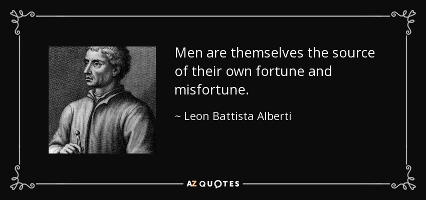 Men are themselves the source of their own fortune and misfortune. - Leon Battista Alberti