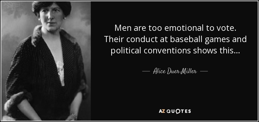 Men are too emotional to vote. Their conduct at baseball games and political conventions shows this . . . - Alice Duer Miller