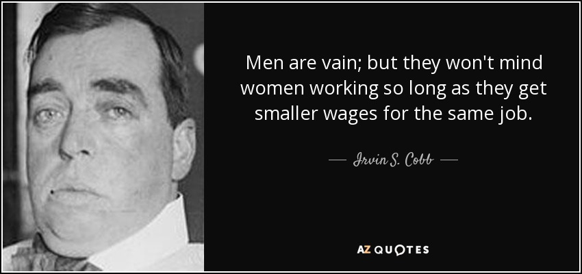 Men are vain; but they won't mind women working so long as they get smaller wages for the same job. - Irvin S. Cobb