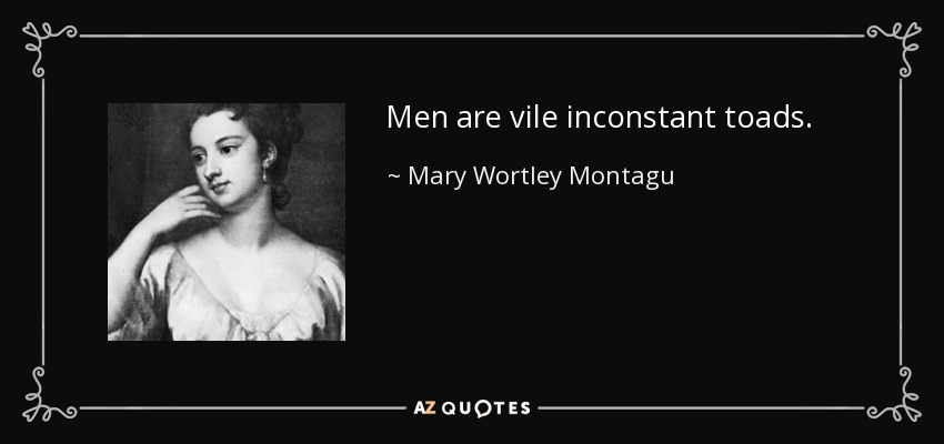 Men are vile inconstant toads. - Mary Wortley Montagu