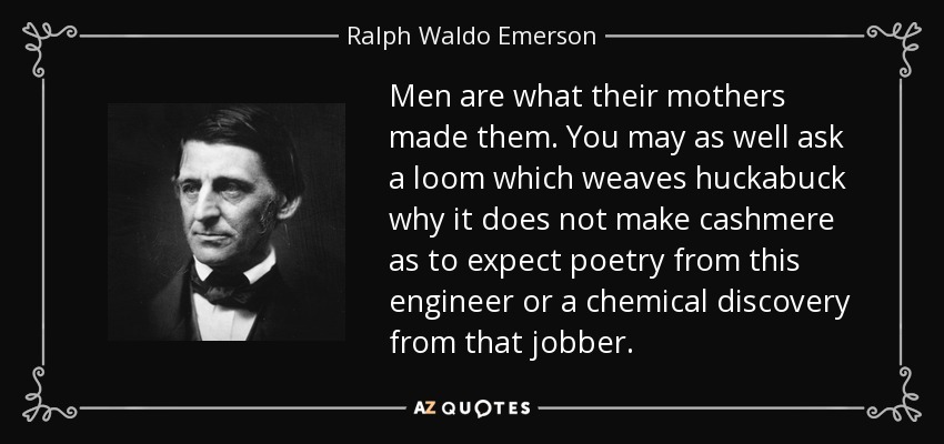 Men are what their mothers made them. You may as well ask a loom which weaves huckabuck why it does not make cashmere as to expect poetry from this engineer or a chemical discovery from that jobber. - Ralph Waldo Emerson