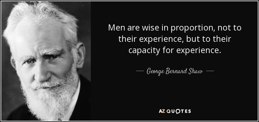 Men are wise in proportion, not to their experience, but to their capacity for experience. - George Bernard Shaw