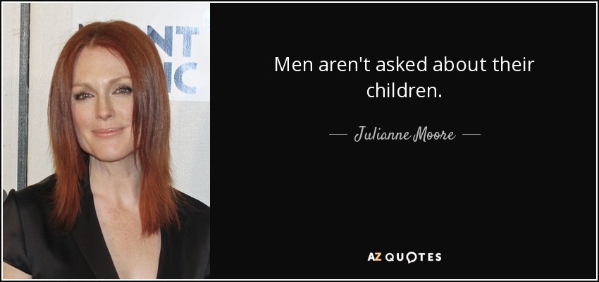 Men aren't asked about their children. - Julianne Moore