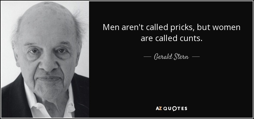 Men aren't called pricks, but women are called cunts. - Gerald Stern