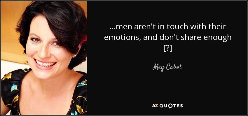 ...men aren't in touch with their emotions, and don't share enough [?] - Meg Cabot