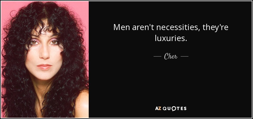 Men aren't necessities, they're luxuries. - Cher