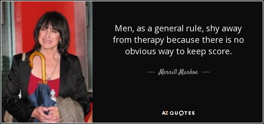 Men, as a general rule, shy away from therapy because there is no obvious way to keep score. - Merrill Markoe