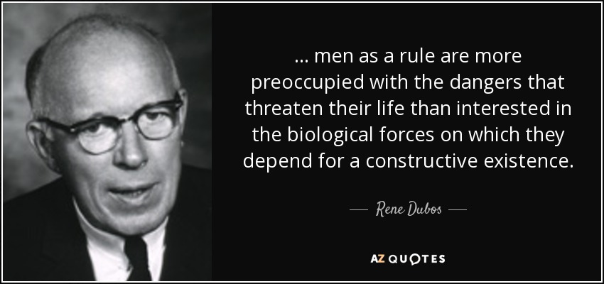 ... men as a rule are more preoccupied with the dangers that threaten their life than interested in the biological forces on which they depend for a constructive existence. - Rene Dubos