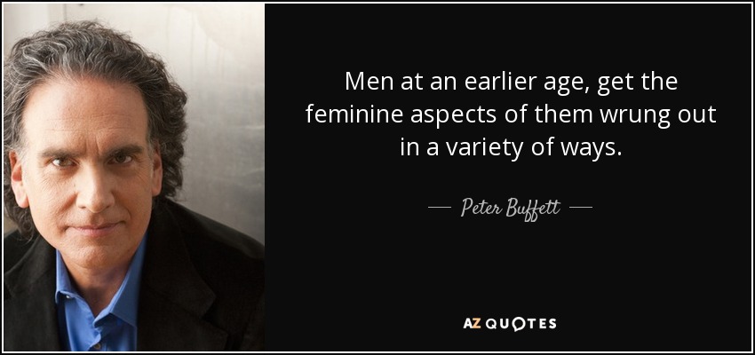 Men at an earlier age, get the feminine aspects of them wrung out in a variety of ways. - Peter Buffett