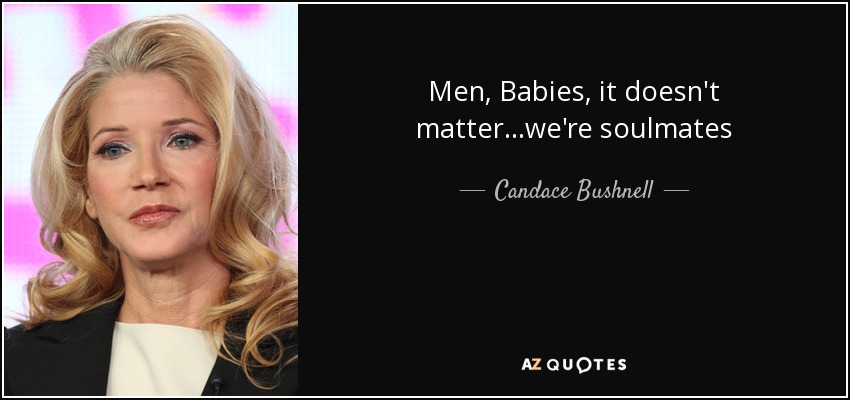 Men, Babies, it doesn't matter...we're soulmates - Candace Bushnell