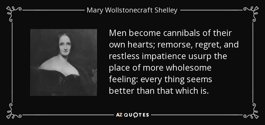 Men become cannibals of their own hearts; remorse, regret, and restless impatience usurp the place of more wholesome feeling: every thing seems better than that which is. - Mary Wollstonecraft Shelley