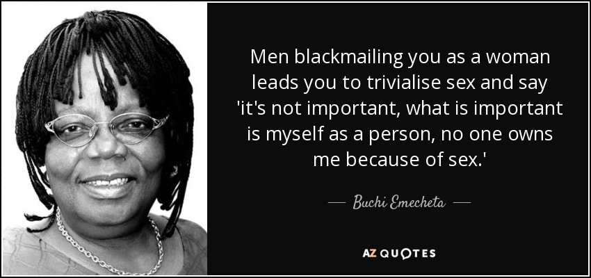Men blackmailing you as a woman leads you to trivialise sex and say 'it's not important, what is important is myself as a person, no one owns me because of sex.' - Buchi Emecheta