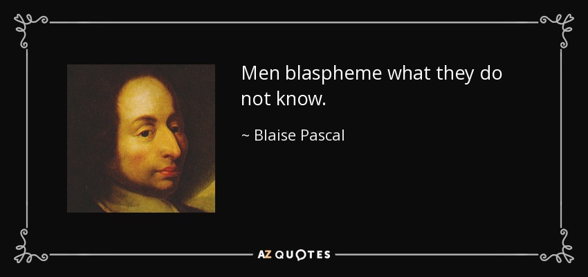 Men blaspheme what they do not know. - Blaise Pascal