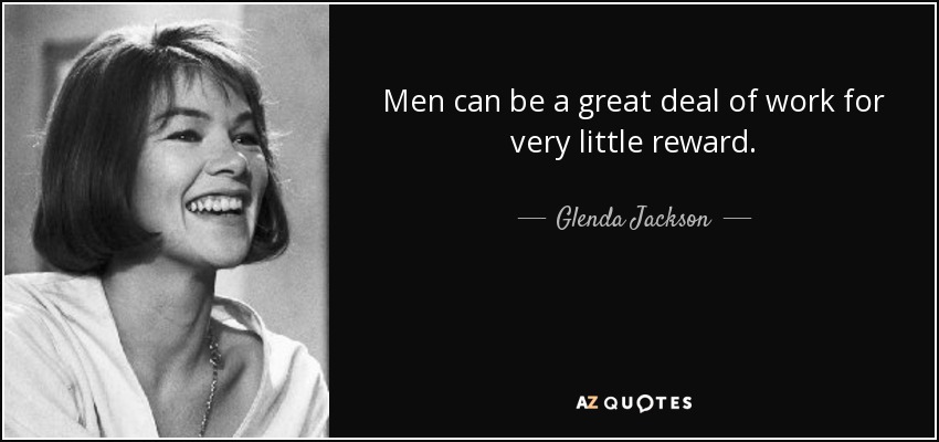 Men can be a great deal of work for very little reward. - Glenda Jackson