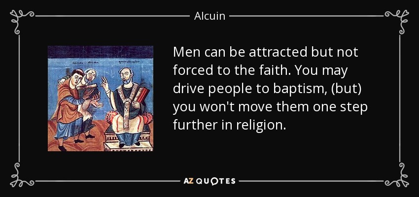 Men can be attracted but not forced to the faith. You may drive people to baptism, (but) you won't move them one step further in religion. - Alcuin