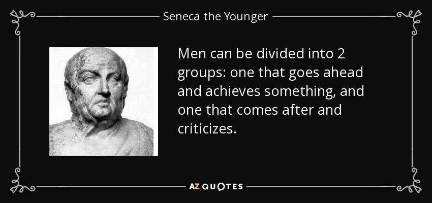 Men can be divided into 2 groups: one that goes ahead and achieves something, and one that comes after and criticizes. - Seneca the Younger
