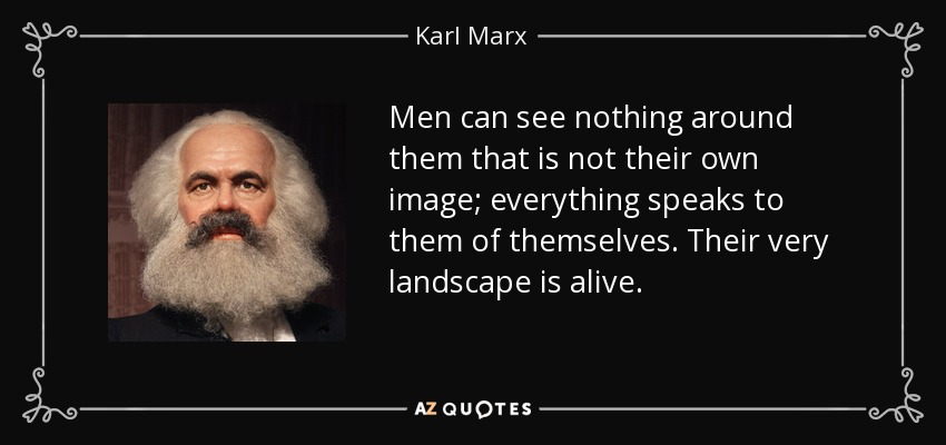 Men can see nothing around them that is not their own image; everything speaks to them of themselves. Their very landscape is alive. - Karl Marx