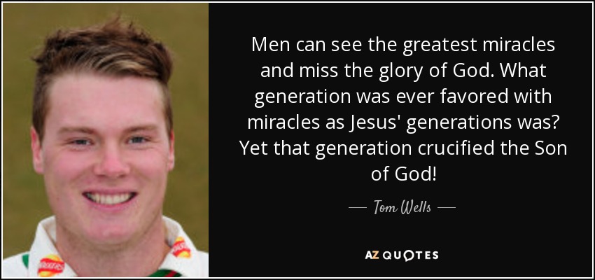 Men can see the greatest miracles and miss the glory of God. What generation was ever favored with miracles as Jesus' generations was? Yet that generation crucified the Son of God! - Tom Wells