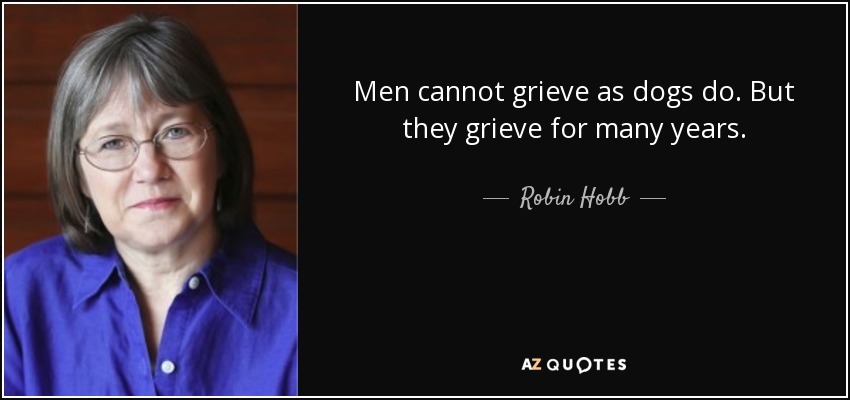 Men cannot grieve as dogs do. But they grieve for many years. - Robin Hobb