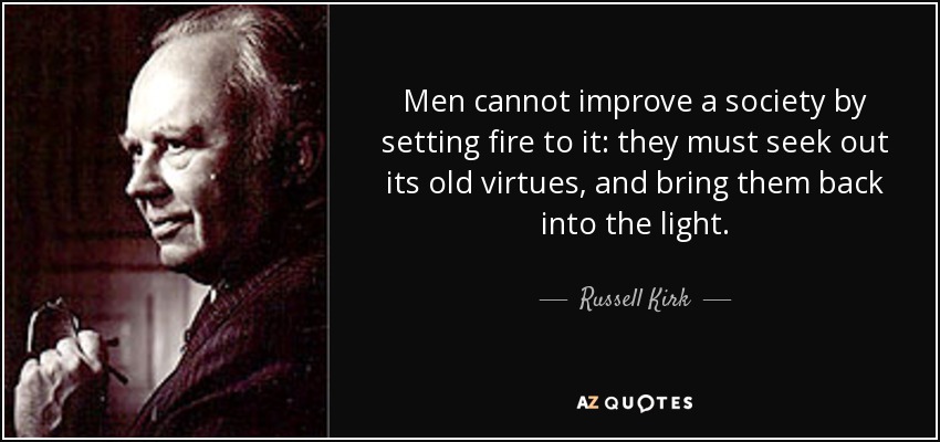 Men cannot improve a society by setting fire to it: they must seek out its old virtues, and bring them back into the light. - Russell Kirk