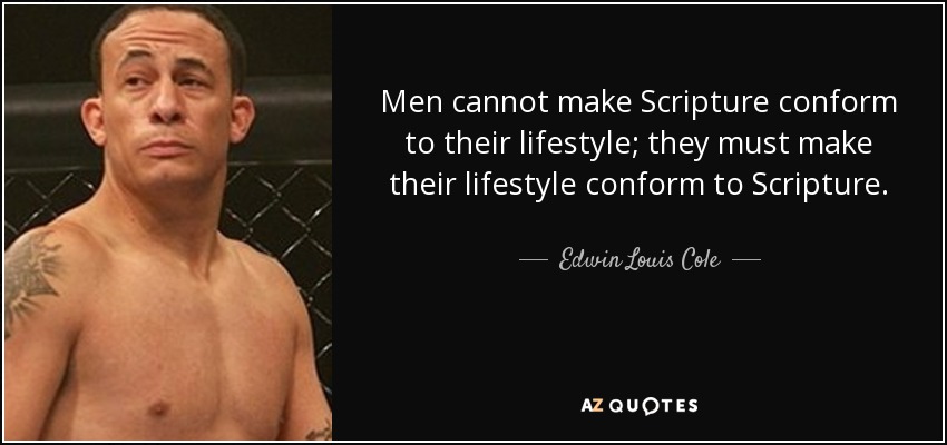 Men cannot make Scripture conform to their lifestyle; they must make their lifestyle conform to Scripture. - Edwin Louis Cole