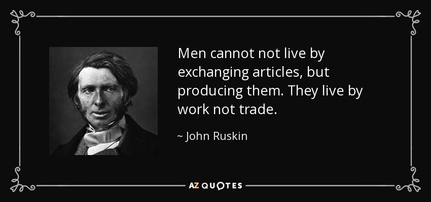 Men cannot not live by exchanging articles, but producing them. They live by work not trade. - John Ruskin