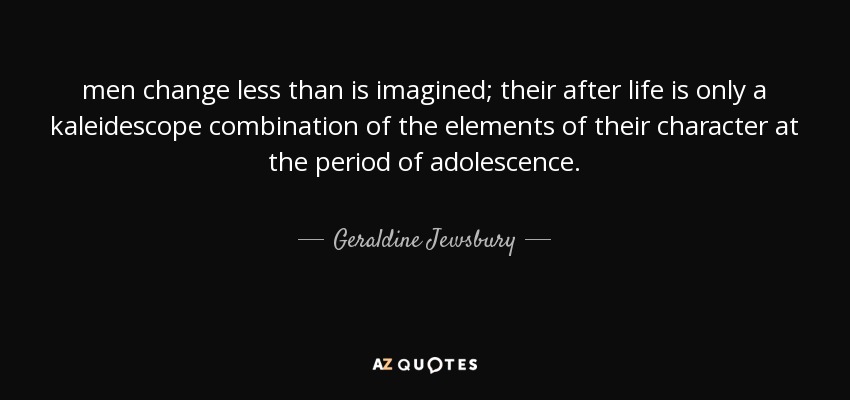 men change less than is imagined; their after life is only a kaleidescope combination of the elements of their character at the period of adolescence. - Geraldine Jewsbury