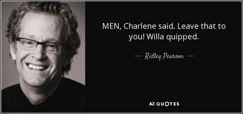 MEN, Charlene said. Leave that to you! Willa quipped. - Ridley Pearson