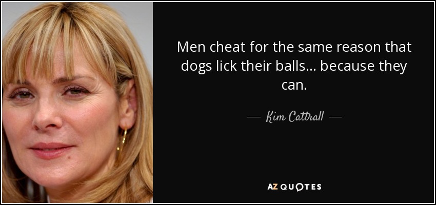 Men cheat for the same reason that dogs lick their balls... because they can. - Kim Cattrall