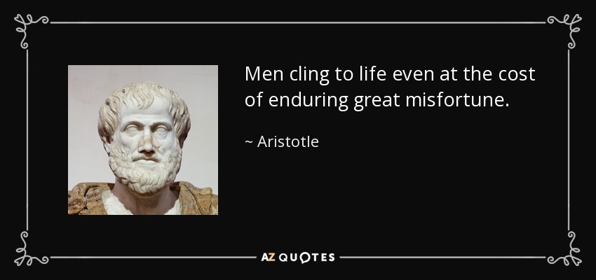Men cling to life even at the cost of enduring great misfortune. - Aristotle