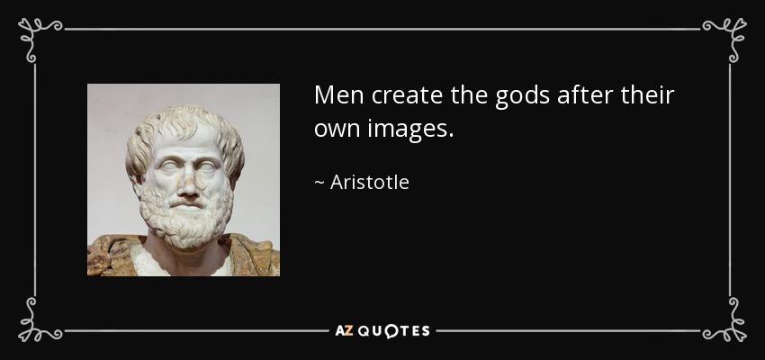 Men create the gods after their own images. - Aristotle