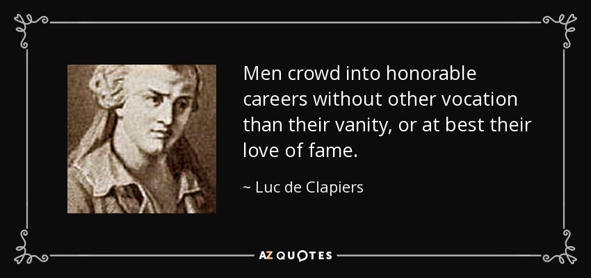 Men crowd into honorable careers without other vocation than their vanity, or at best their love of fame. - Luc de Clapiers