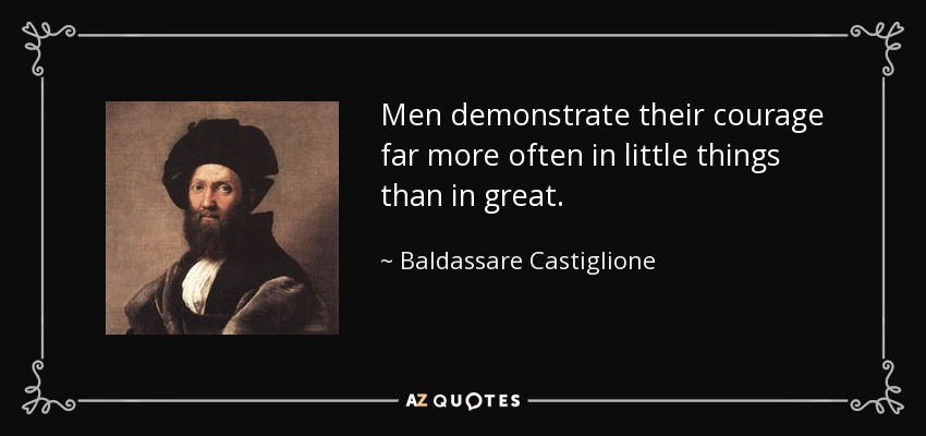 Men demonstrate their courage far more often in little things than in great. - Baldassare Castiglione