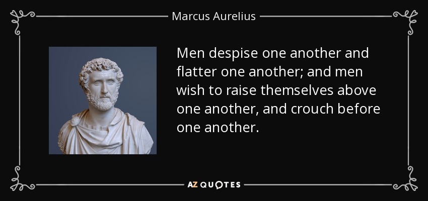 Men despise one another and flatter one another; and men wish to raise themselves above one another, and crouch before one another. - Marcus Aurelius