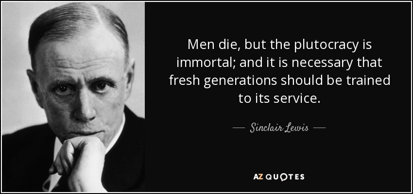 Men die, but the plutocracy is immortal; and it is necessary that fresh generations should be trained to its service. - Sinclair Lewis