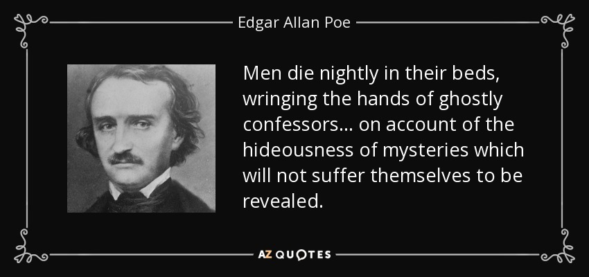 Men die nightly in their beds, wringing the hands of ghostly confessors ... on account of the hideousness of mysteries which will not suffer themselves to be revealed. - Edgar Allan Poe