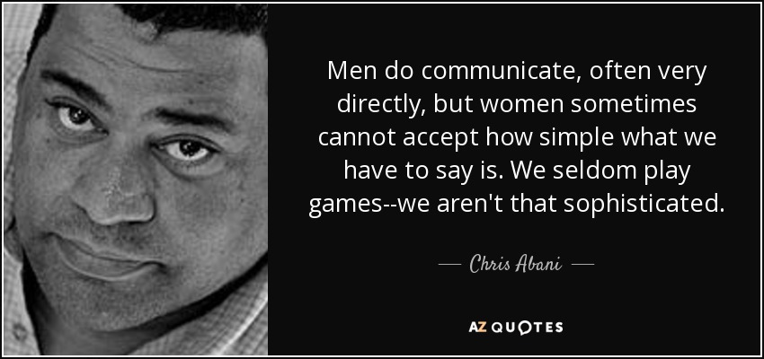 Men do communicate, often very directly, but women sometimes cannot accept how simple what we have to say is. We seldom play games--we aren't that sophisticated. - Chris Abani
