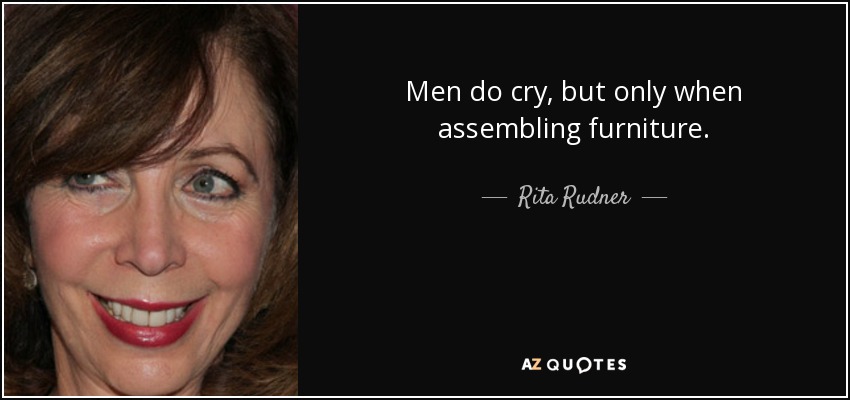 Men do cry, but only when assembling furniture. - Rita Rudner