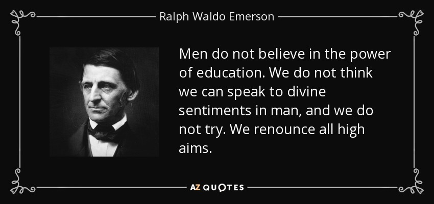 Men do not believe in the power of education. We do not think we can speak to divine sentiments in man, and we do not try. We renounce all high aims. - Ralph Waldo Emerson