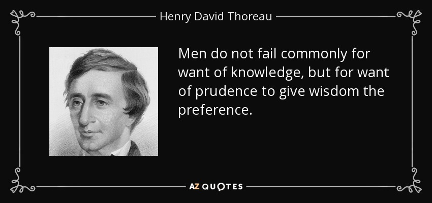 Men do not fail commonly for want of knowledge, but for want of prudence to give wisdom the preference. - Henry David Thoreau