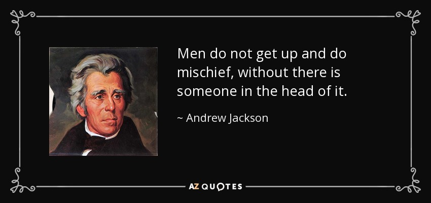 Men do not get up and do mischief, without there is someone in the head of it. - Andrew Jackson