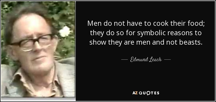 Men do not have to cook their food; they do so for symbolic reasons to show they are men and not beasts. - Edmund Leach