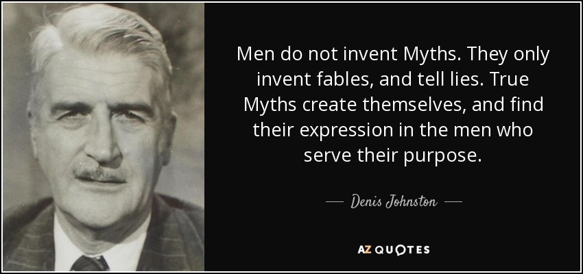 Men do not invent Myths. They only invent fables, and tell lies. True Myths create themselves, and find their expression in the men who serve their purpose. - Denis Johnston
