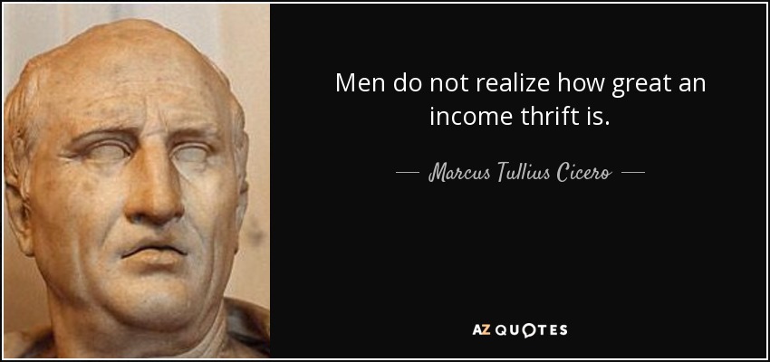 Men do not realize how great an income thrift is. - Marcus Tullius Cicero