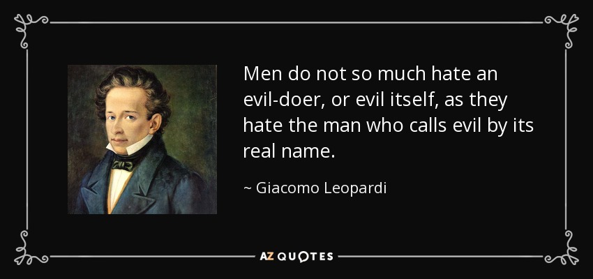 Men do not so much hate an evil-doer, or evil itself, as they hate the man who calls evil by its real name. - Giacomo Leopardi