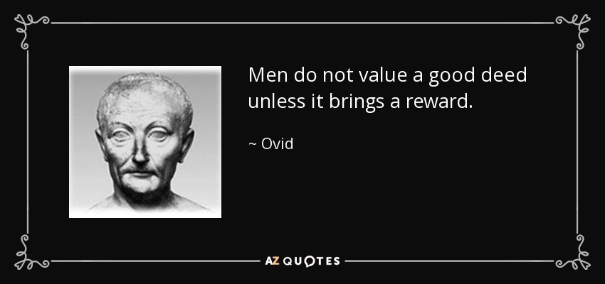 Men do not value a good deed unless it brings a reward. - Ovid
