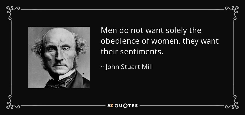 Men do not want solely the obedience of women, they want their sentiments. - John Stuart Mill